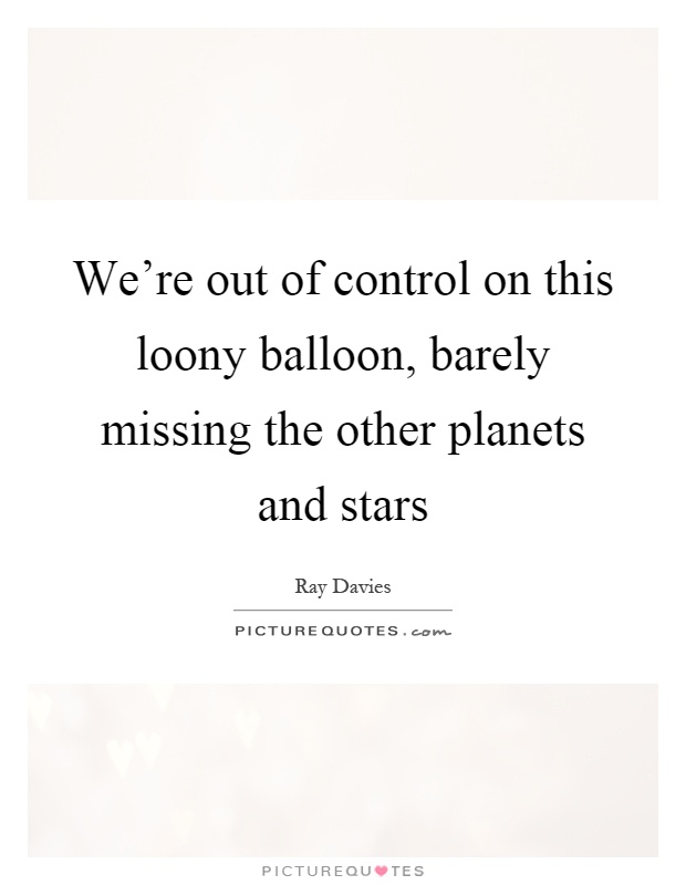 We're out of control on this loony balloon, barely missing the other planets and stars Picture Quote #1