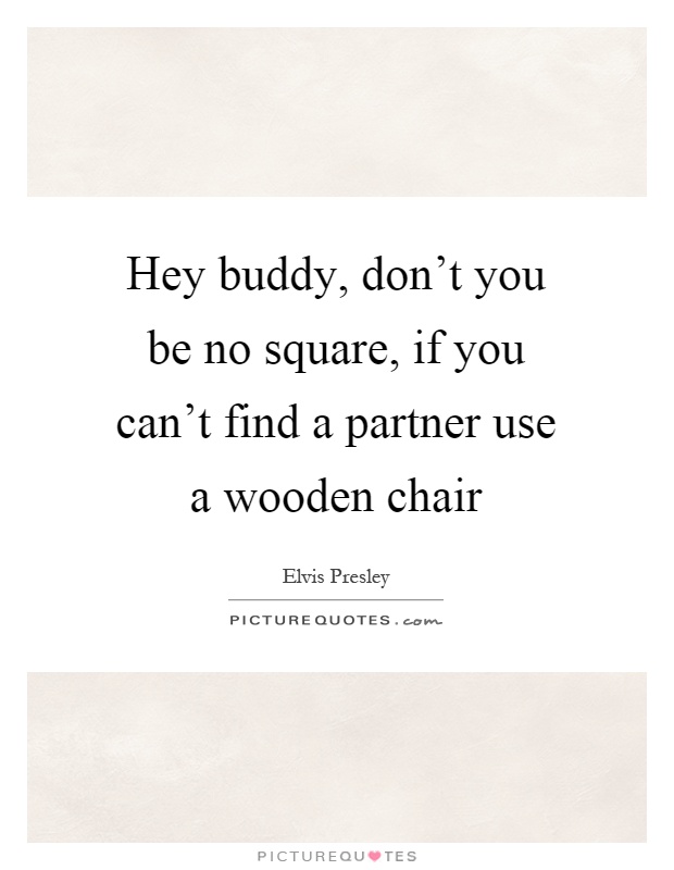 Hey buddy, don't you be no square, if you can't find a partner use a wooden chair Picture Quote #1