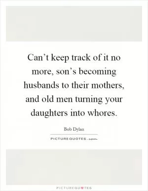 Can’t keep track of it no more, son’s becoming husbands to their mothers, and old men turning your daughters into whores Picture Quote #1