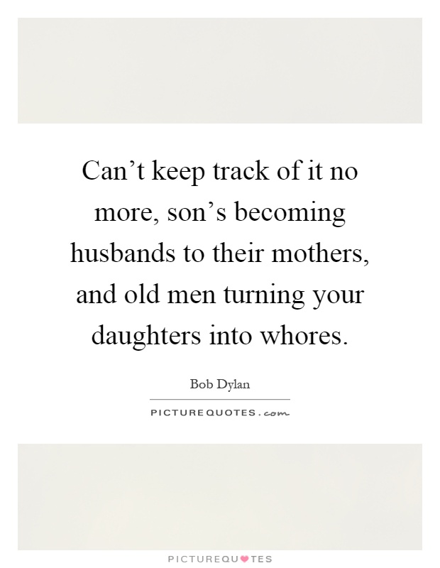 Can't keep track of it no more, son's becoming husbands to their mothers, and old men turning your daughters into whores Picture Quote #1