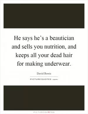 He says he’s a beautician and sells you nutrition, and keeps all your dead hair for making underwear Picture Quote #1