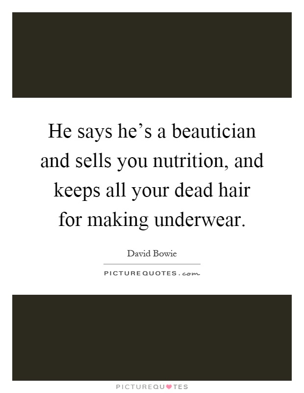 He says he's a beautician and sells you nutrition, and keeps all your dead hair for making underwear Picture Quote #1