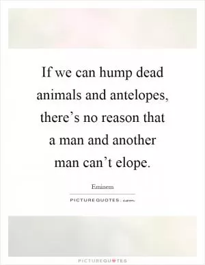 If we can hump dead animals and antelopes, there’s no reason that a man and another man can’t elope Picture Quote #1