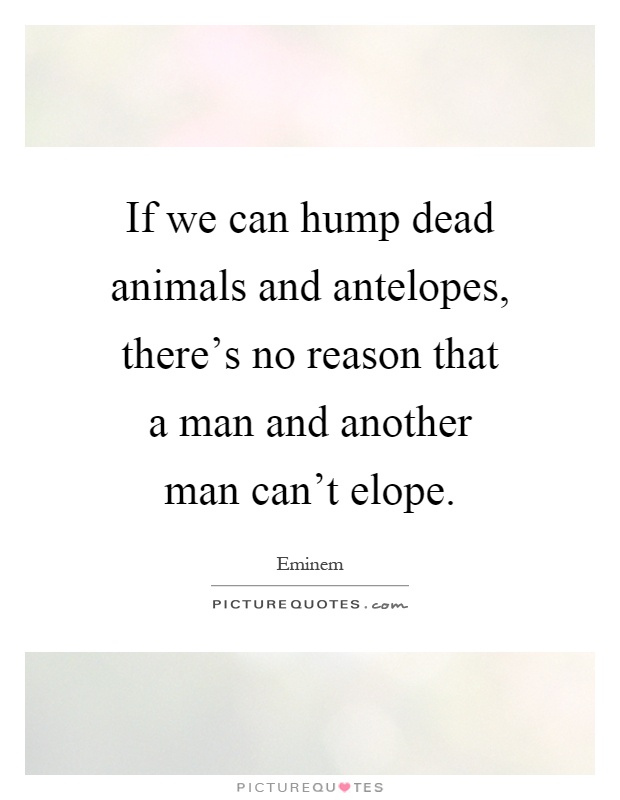 If we can hump dead animals and antelopes, there's no reason that a man and another man can't elope Picture Quote #1