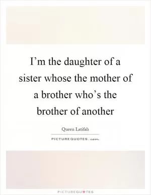 I’m the daughter of a sister whose the mother of a brother who’s the brother of another Picture Quote #1