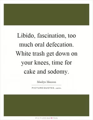 Libido, fascination, too much oral defecation. White trash get down on your knees, time for cake and sodomy Picture Quote #1
