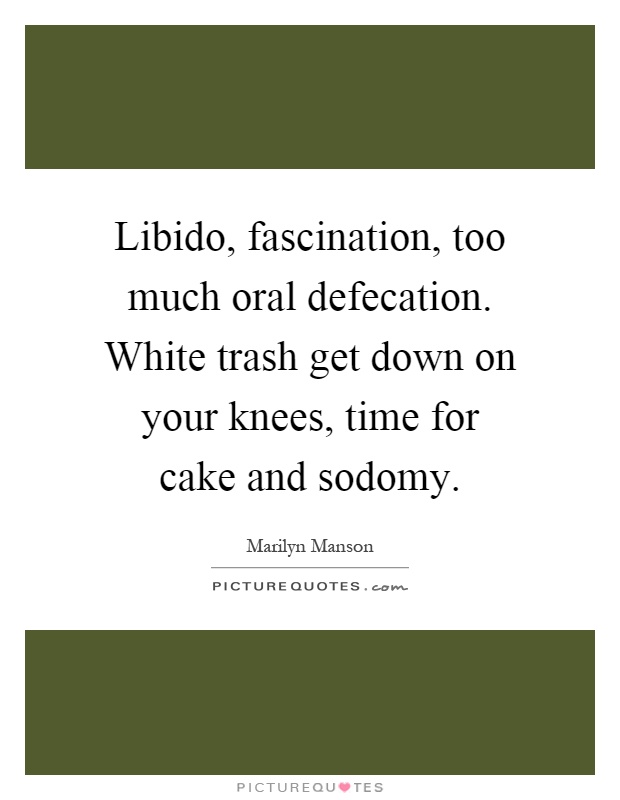 Libido, fascination, too much oral defecation. White trash get down on your knees, time for cake and sodomy Picture Quote #1