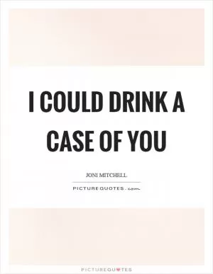 I could drink a case of you Picture Quote #1