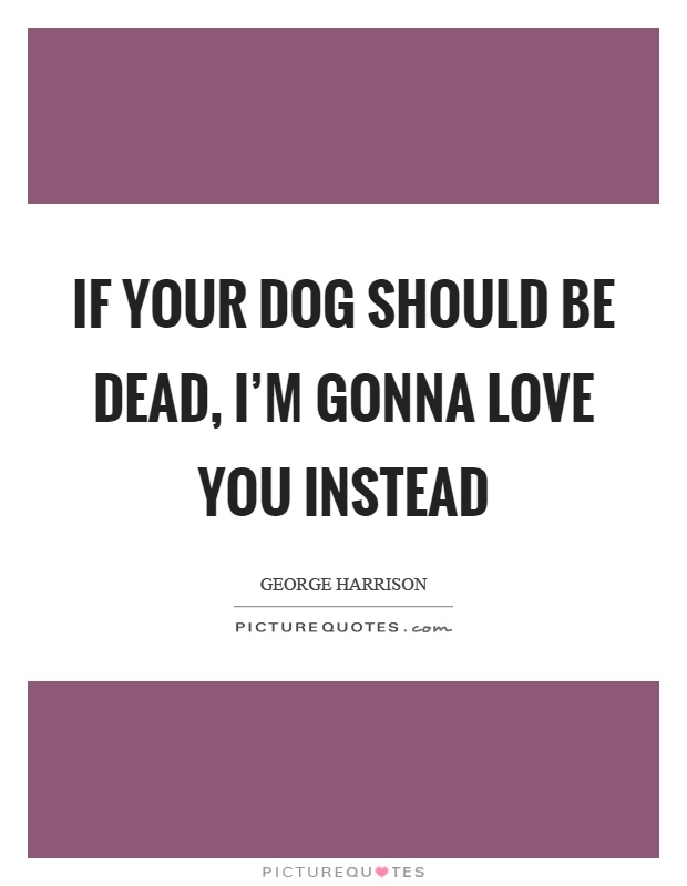 If your dog should be dead, I'm gonna love you instead Picture Quote #1