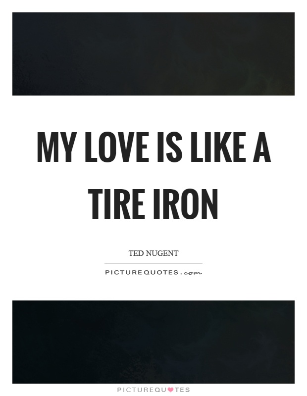 My love is like a tire iron Picture Quote #1