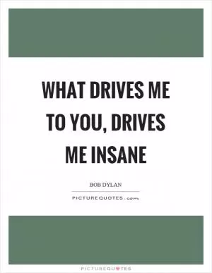 What drives me to you, drives me insane Picture Quote #1