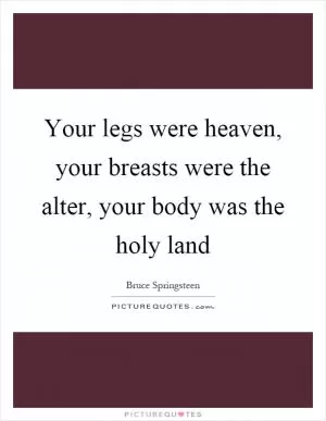 Your legs were heaven, your breasts were the alter, your body was the holy land Picture Quote #1