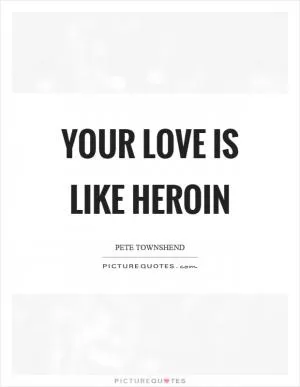 Your love is like heroin Picture Quote #1