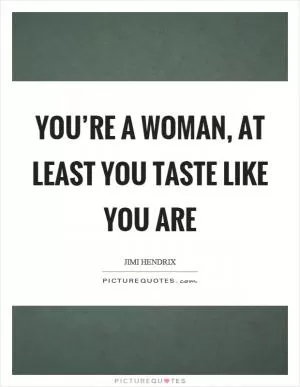 You’re a woman, at least you taste like you are Picture Quote #1