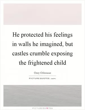 He protected his feelings in walls he imagined, but castles crumble exposing the frightened child Picture Quote #1