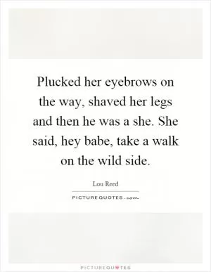 Plucked her eyebrows on the way, shaved her legs and then he was a she. She said, hey babe, take a walk on the wild side Picture Quote #1
