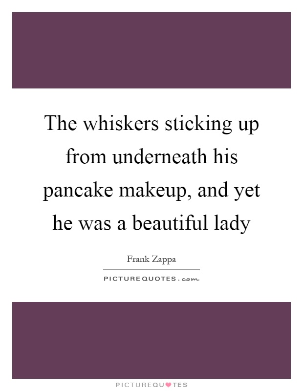 The whiskers sticking up from underneath his pancake makeup, and yet he was a beautiful lady Picture Quote #1