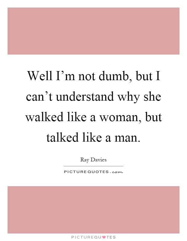 Well I'm not dumb, but I can't understand why she walked like a woman, but talked like a man Picture Quote #1