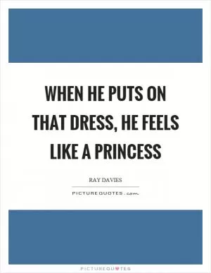 When he puts on that dress, he feels like a princess Picture Quote #1