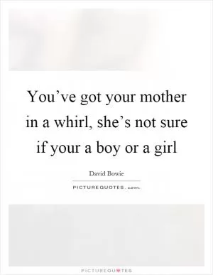 You’ve got your mother in a whirl, she’s not sure if your a boy or a girl Picture Quote #1