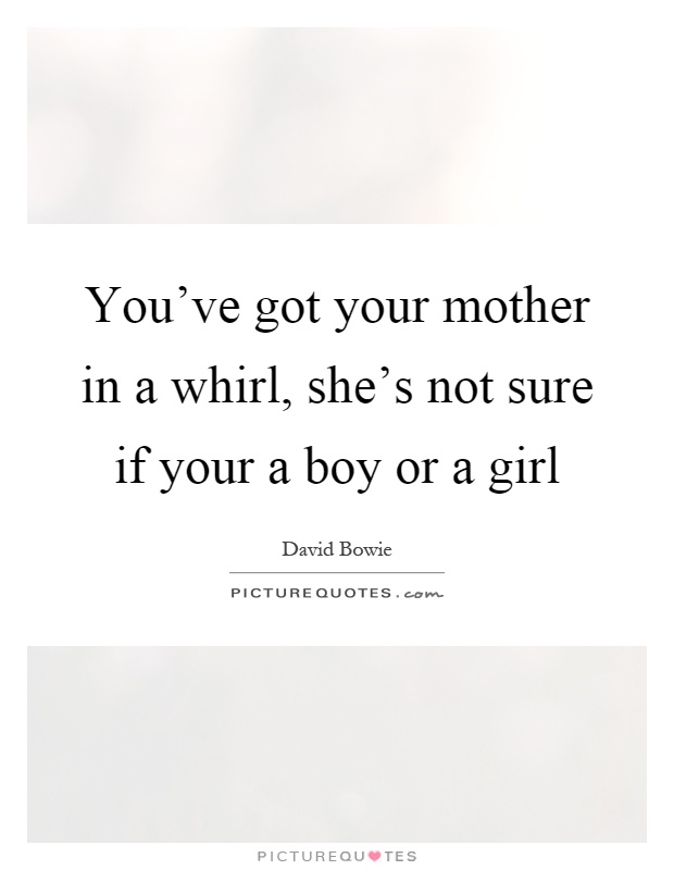 You've got your mother in a whirl, she's not sure if your a boy or a girl Picture Quote #1