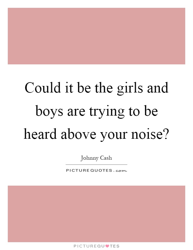 Could it be the girls and boys are trying to be heard above your noise? Picture Quote #1
