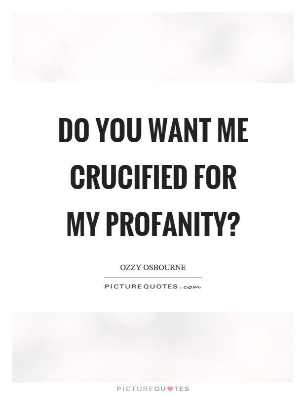 Do you want me crucified for my profanity? Picture Quote #1