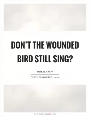 Don’t the wounded bird still sing? Picture Quote #1