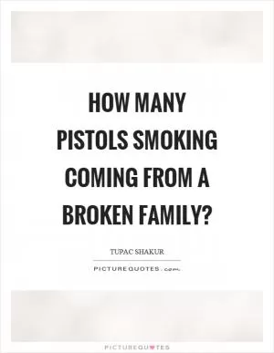 How many pistols smoking coming from a broken family? Picture Quote #1