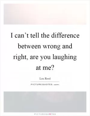 I can’t tell the difference between wrong and right, are you laughing at me? Picture Quote #1