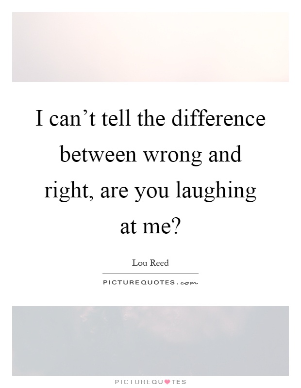I can't tell the difference between wrong and right, are you laughing at me? Picture Quote #1