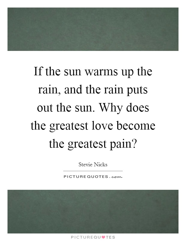 If the sun warms up the rain, and the rain puts out the sun. Why does the greatest love become the greatest pain? Picture Quote #1