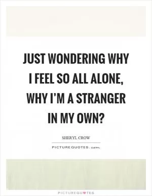 Just wondering why I feel so all alone, why I’m a stranger in my own? Picture Quote #1