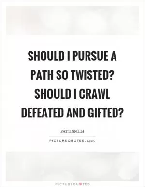 Should I pursue a path so twisted? Should I crawl defeated and gifted? Picture Quote #1