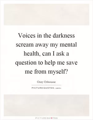 Voices in the darkness scream away my mental health, can I ask a question to help me save me from myself? Picture Quote #1