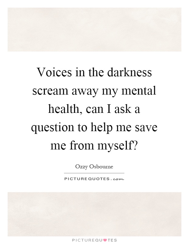 Voices in the darkness scream away my mental health, can I ask a question to help me save me from myself? Picture Quote #1