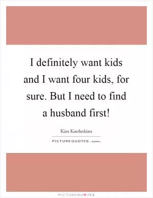 I definitely want kids and I want four kids, for sure. But I need to find a husband first! Picture Quote #1
