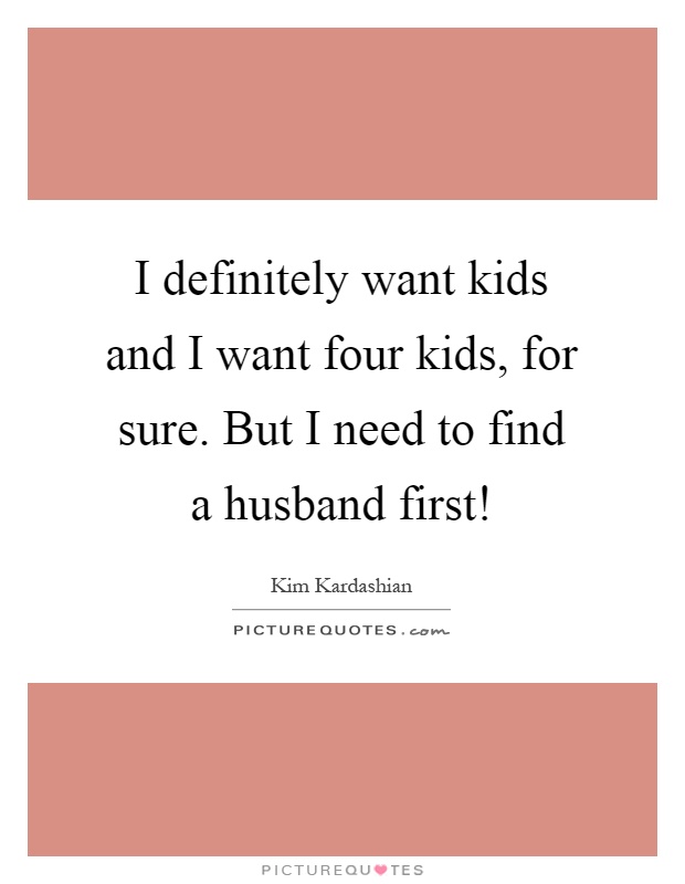 I definitely want kids and I want four kids, for sure. But I need to find a husband first! Picture Quote #1