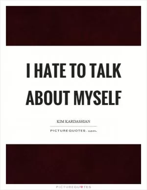 I hate to talk about myself Picture Quote #1