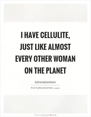 I have cellulite, just like almost every other woman on the planet Picture Quote #1