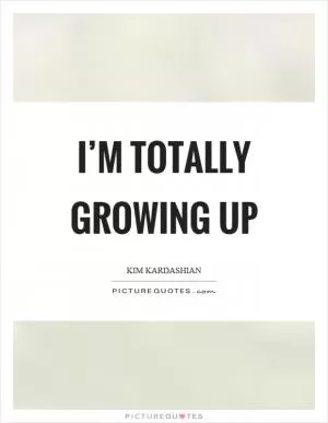 I’m totally growing up Picture Quote #1