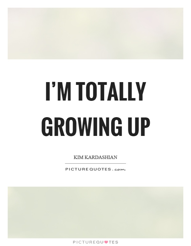 I'm totally growing up Picture Quote #1