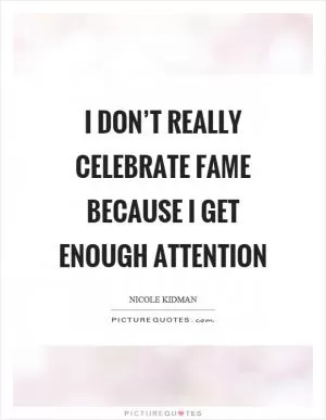 I don’t really celebrate fame because I get enough attention Picture Quote #1
