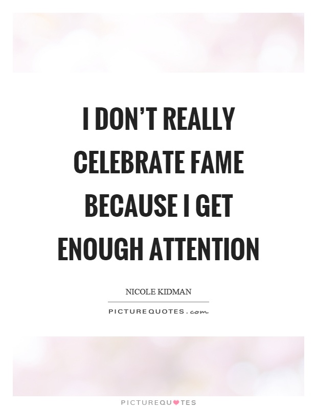 I don't really celebrate fame because I get enough attention Picture Quote #1