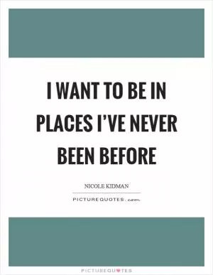 I want to be in places I’ve never been before Picture Quote #1