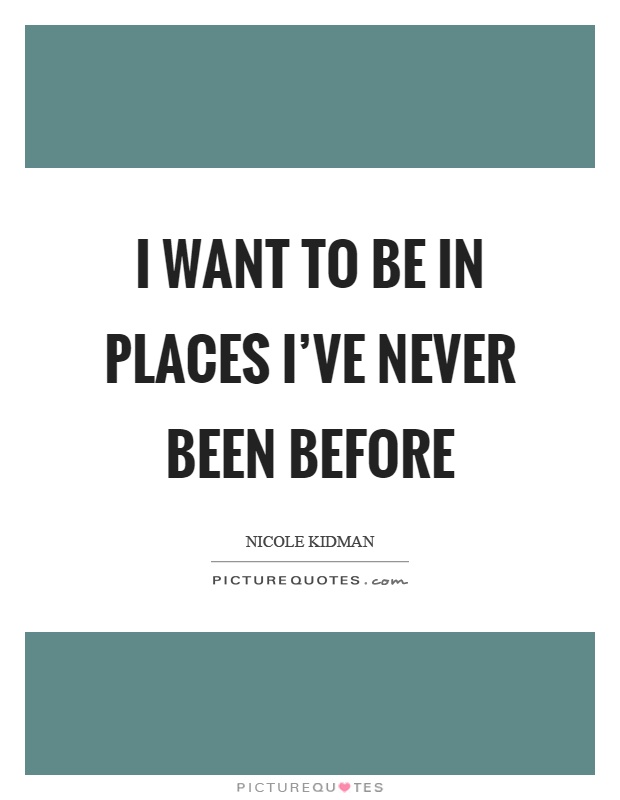 I want to be in places I've never been before Picture Quote #1
