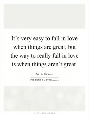 It’s very easy to fall in love when things are great, but the way to really fall in love is when things aren’t great Picture Quote #1