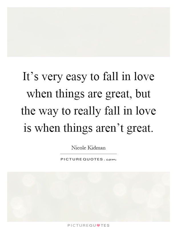 It's very easy to fall in love when things are great, but the way to really fall in love is when things aren't great Picture Quote #1