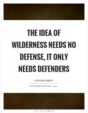 The idea of wilderness needs no defense, it only needs defenders Picture Quote #1
