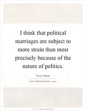 I think that political marriages are subject to more strain than most precisely because of the nature of politics Picture Quote #1